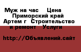 Муж на час  › Цена ­ 1 - Приморский край, Артем г. Строительство и ремонт » Услуги   